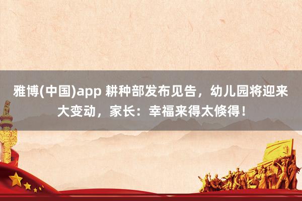雅博(中国)app 耕种部发布见告，幼儿园将迎来大变动，家长：幸福来得太倏得！
