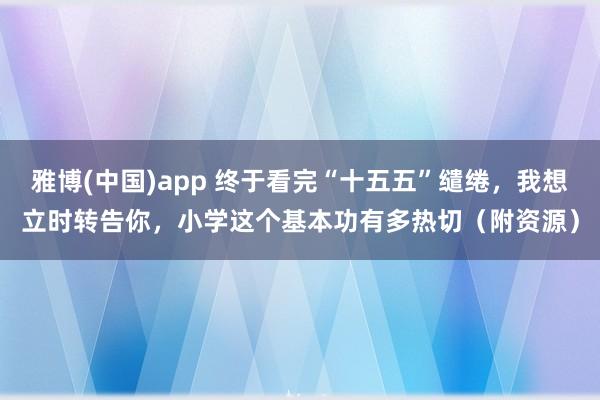 雅博(中国)app 终于看完“十五五”缱绻，我想立时转告你，小学这个基本功有多热切（附资源）