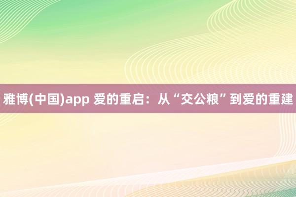 雅博(中国)app 爱的重启：从“交公粮”到爱的重建
