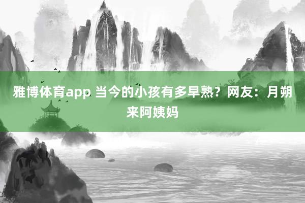 雅博体育app 当今的小孩有多早熟？网友：月朔来阿姨妈