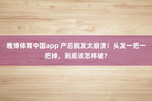 雅博体育中国app 产后脱发太崩溃！头发一把一把掉，到底该怎样破？