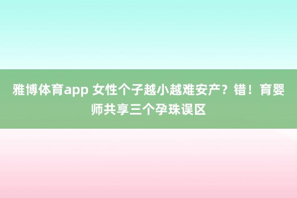 雅博体育app 女性个子越小越难安产？错！育婴师共享三个孕珠误区