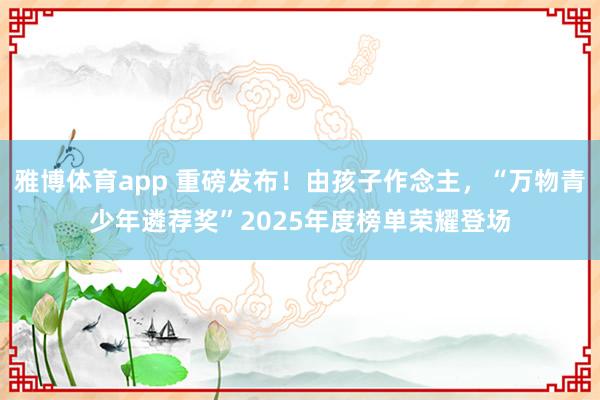 雅博体育app 重磅发布！由孩子作念主，“万物青少年遴荐奖”2025年度榜单荣耀登场