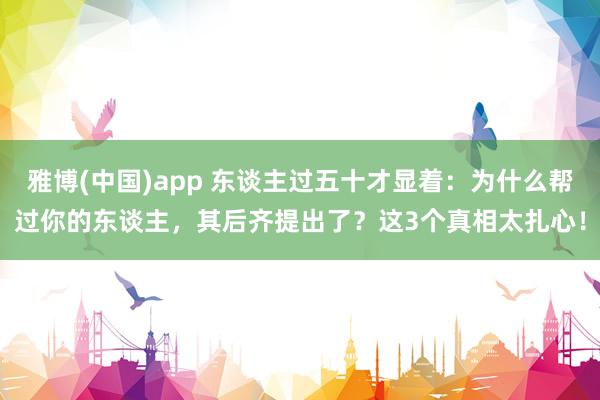 雅博(中国)app 东谈主过五十才显着：为什么帮过你的东谈主，其后齐提出了？这3个真相太扎心！