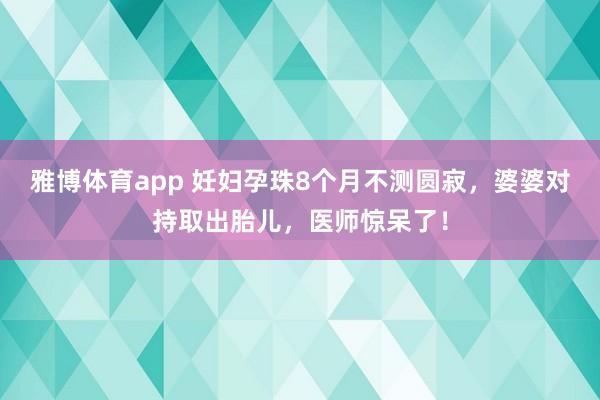 雅博体育app 妊妇孕珠8个月不测圆寂，婆婆对持取出胎儿，医师惊呆了！