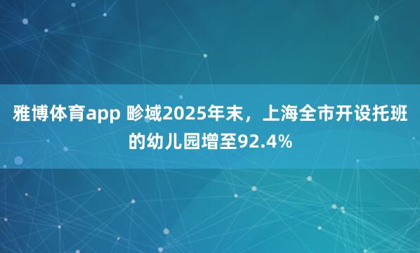 雅博体育app 畛域2025年末，上海全市开设托班的幼儿园增至92.4%