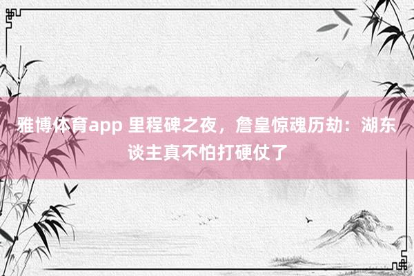 雅博体育app 里程碑之夜，詹皇惊魂历劫：湖东谈主真不怕打硬仗了