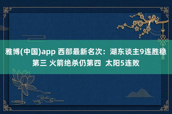 雅博(中国)app 西部最新名次：湖东谈主9连胜稳第三 火箭绝杀仍第四  太阳5连败