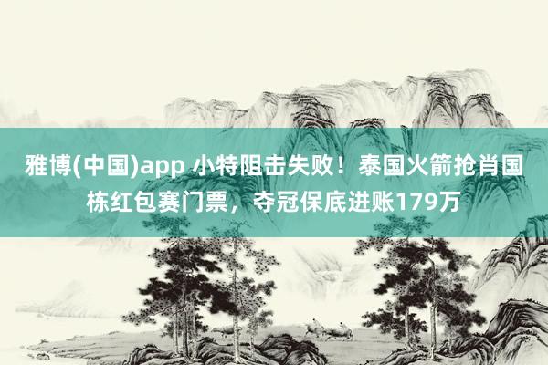 雅博(中国)app 小特阻击失败！泰国火箭抢肖国栋红包赛门票，夺冠保底进账179万