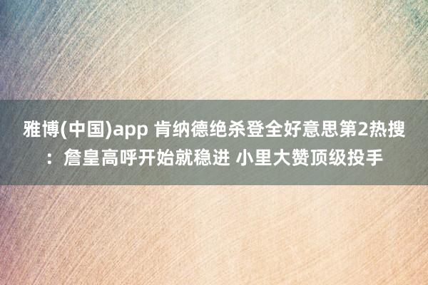 雅博(中国)app 肯纳德绝杀登全好意思第2热搜：詹皇高呼开始就稳进 小里大赞顶级投手