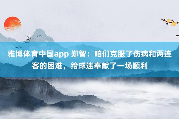 雅博体育中国app 郑智：咱们克服了伤病和两连客的困难，给球迷奉献了一场顺利