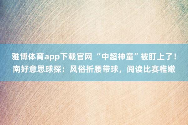 雅博体育app下载官网 “中超神童”被盯上了！南好意思球探：风俗折腰带球，阅读比赛稚嫩