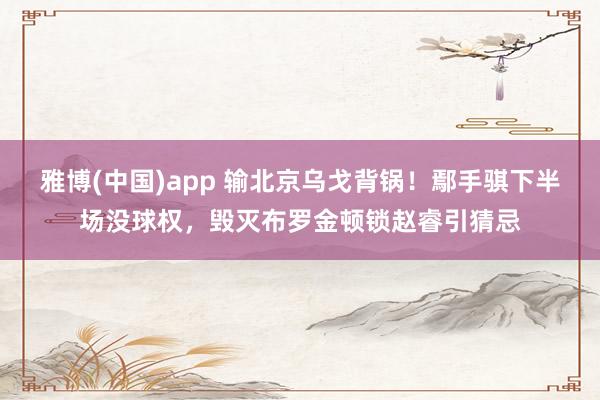 雅博(中国)app 输北京乌戈背锅！鄢手骐下半场没球权，毁灭布罗金顿锁赵睿引猜忌