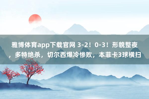 雅博体育app下载官网 3-2！0-3！形貌整夜，多特绝杀，切尔西爆冷惨败，本菲卡3球横扫