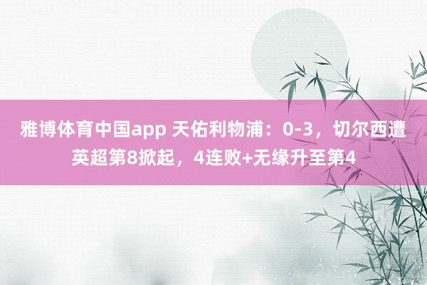 雅博体育中国app 天佑利物浦：0-3，切尔西遭英超第8掀起，4连败+无缘升至第4
