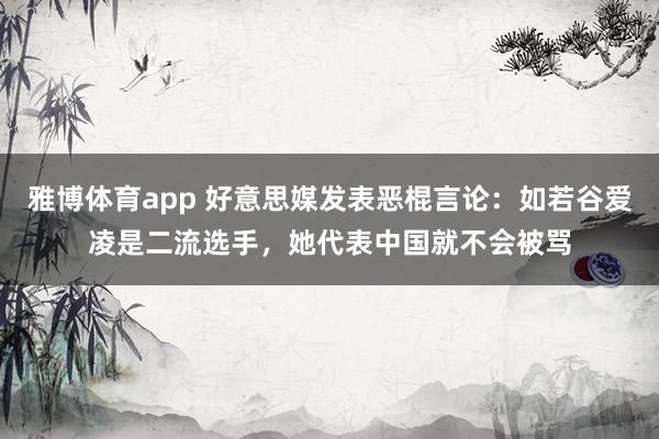 雅博体育app 好意思媒发表恶棍言论：如若谷爱凌是二流选手，她代表中国就不会被骂
