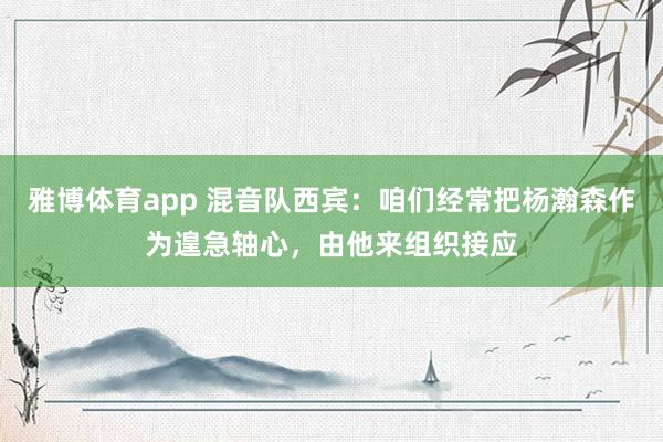 雅博体育app 混音队西宾：咱们经常把杨瀚森作为遑急轴心，由他来组织接应