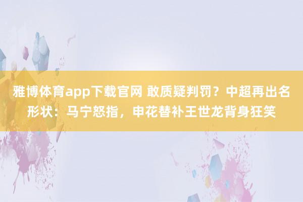 雅博体育app下载官网 敢质疑判罚？中超再出名形状：马宁怒指，申花替补王世龙背身狂笑