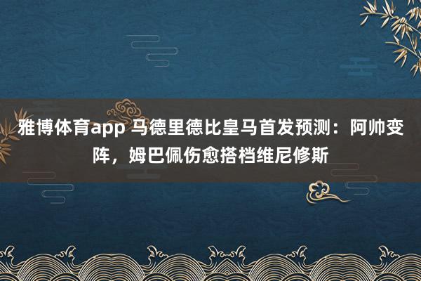 雅博体育app 马德里德比皇马首发预测：阿帅变阵，姆巴佩伤愈搭档维尼修斯