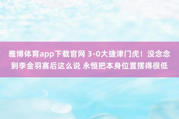 雅博体育app下载官网 3-0大捷津门虎！没念念到李金羽赛后这么说 永恒把本身位置摆得很低