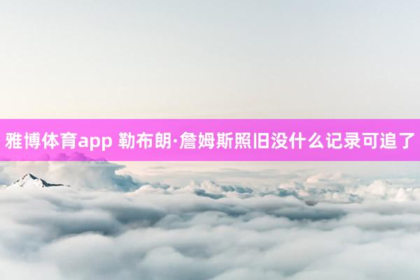 雅博体育app 勒布朗·詹姆斯照旧没什么记录可追了