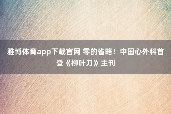 雅博体育app下载官网 零的省略！中国心外科首登《柳叶刀》主刊