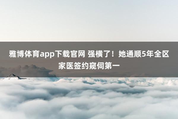 雅博体育app下载官网 强横了！她通顺5年全区家医签约窥伺第一