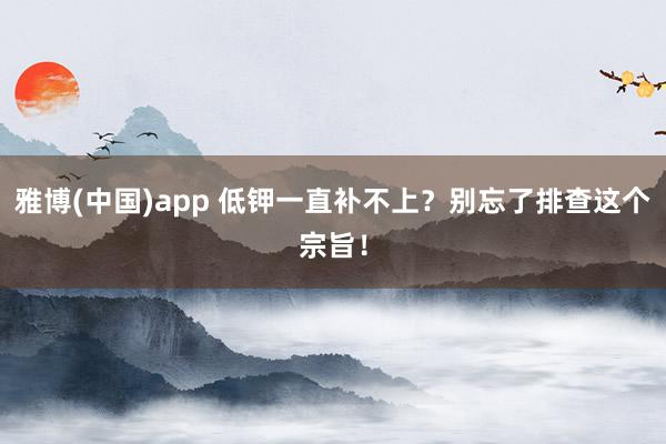雅博(中国)app 低钾一直补不上？别忘了排查这个宗旨！