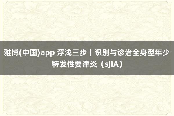 雅博(中国)app 浮浅三步丨识别与诊治全身型年少特发性要津炎（sJIA）