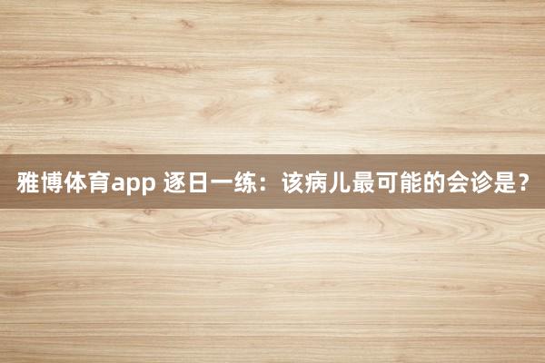雅博体育app 逐日一练：该病儿最可能的会诊是？