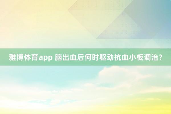 雅博体育app 脑出血后何时驱动抗血小板调治？