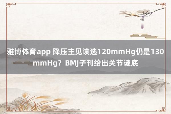 雅博体育app 降压主见该选120mmHg仍是130mmHg？BMJ子刊给出关节谜底