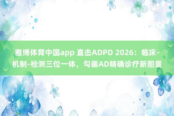 雅博体育中国app 直击ADPD 2026：临床-机制-检测三位一体，勾画AD精确诊疗新图景