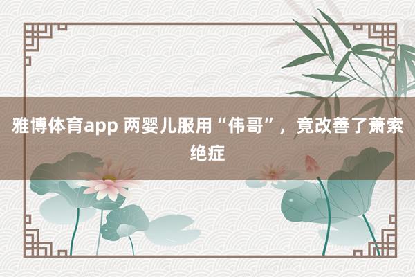 雅博体育app 两婴儿服用“伟哥”，竟改善了萧索绝症
