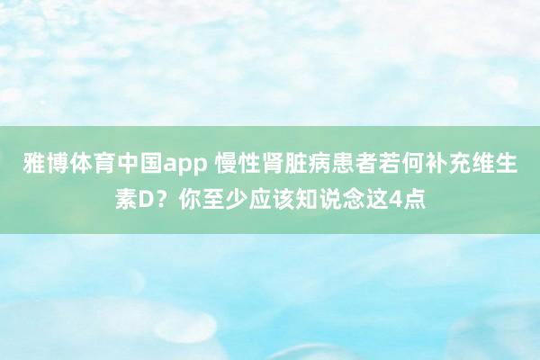 雅博体育中国app 慢性肾脏病患者若何补充维生素D？你至少应该知说念这4点