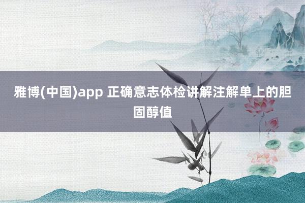 雅博(中国)app 正确意志体检讲解注解单上的胆固醇值