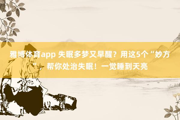 雅博体育app 失眠多梦又早醒？用这5个“妙方”，帮你处治失眠！一觉睡到天亮