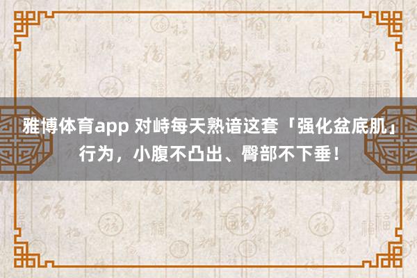 雅博体育app 对峙每天熟谙这套「强化盆底肌」行为，小腹不凸出、臀部不下垂！