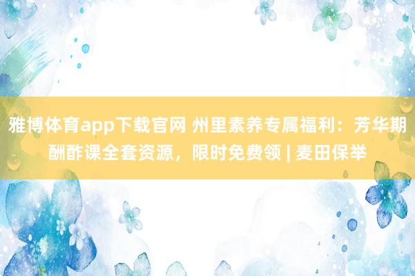 雅博体育app下载官网 州里素养专属福利：芳华期酬酢课全套资源，限时免费领 | 麦田保举