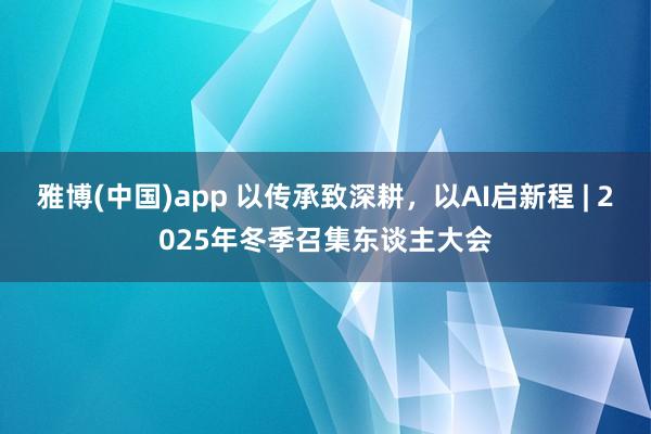 雅博(中国)app 以传承致深耕，以AI启新程 | 2025年冬季召集东谈主大会