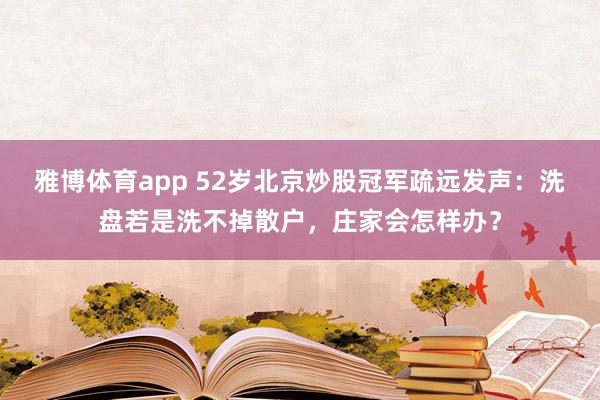 雅博体育app 52岁北京炒股冠军疏远发声：洗盘若是洗不掉散户，庄家会怎样办？