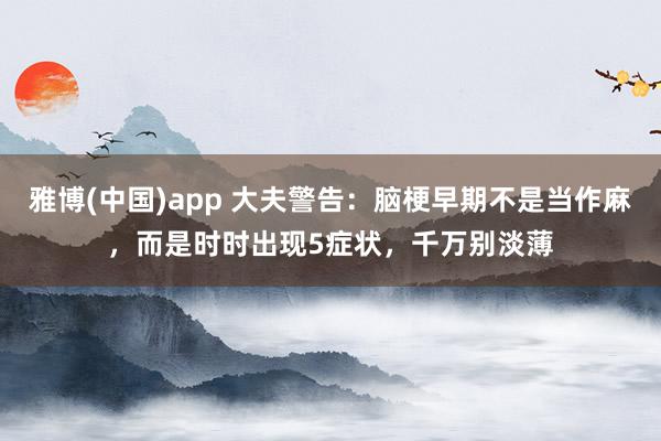 雅博(中国)app 大夫警告：脑梗早期不是当作麻，而是时时出现5症状，千万别淡薄