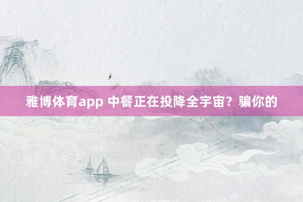 雅博体育app 中餐正在投降全宇宙？骗你的