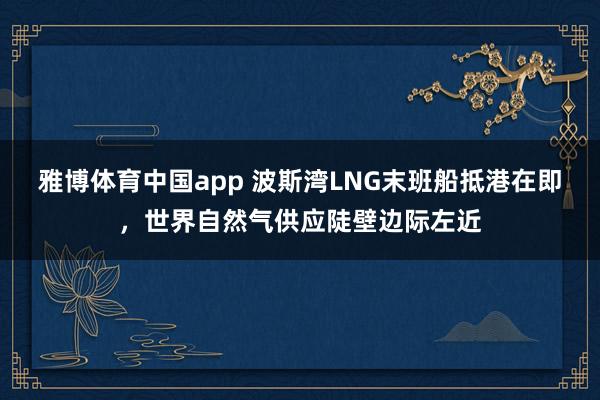 雅博体育中国app 波斯湾LNG末班船抵港在即，世界自然气供应陡壁边际左近