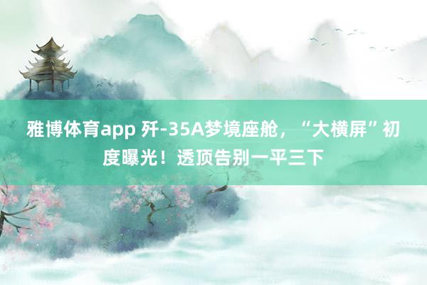 雅博体育app 歼-35A梦境座舱，“大横屏”初度曝光！透顶告别一平三下