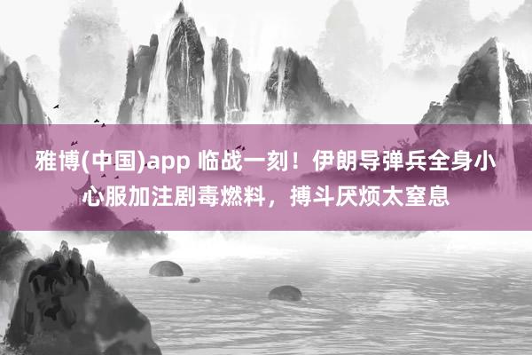 雅博(中国)app 临战一刻！伊朗导弹兵全身小心服加注剧毒燃料，搏斗厌烦太窒息