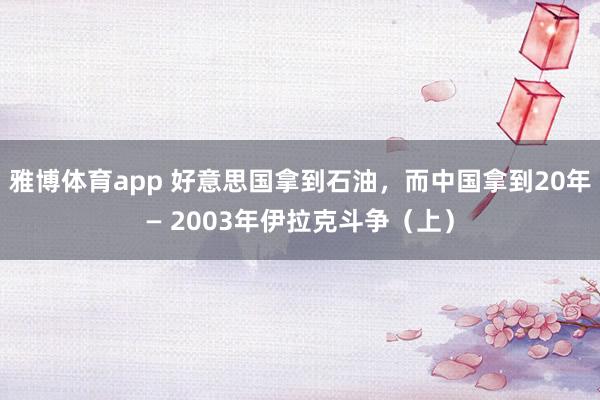 雅博体育app 好意思国拿到石油，而中国拿到20年— 2003年伊拉克斗争（上）