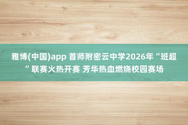 雅博(中国)app 首师附密云中学2026年“班超”联赛火热开赛 芳华热血燃烧校园赛场