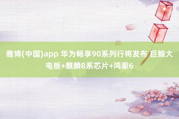 雅博(中国)app 华为畅享90系列行将发布 巨鲸大电板+麒麟8系芯片+鸿蒙6