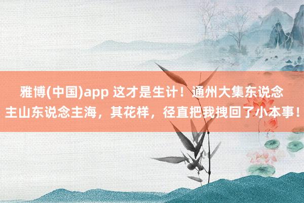 雅博(中国)app 这才是生计！通州大集东说念主山东说念主海，其花样，径直把我拽回了小本事！